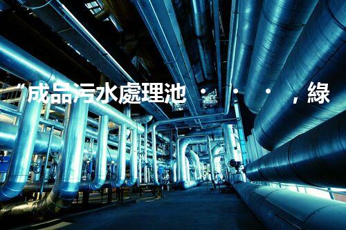 “成品污水處理池，綠色環(huán)保新標(biāo)桿”
